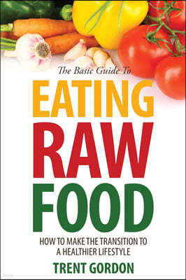 The Basic Guide to Eating Raw Food: How to Make the Transition to a Healthier Lifestyle