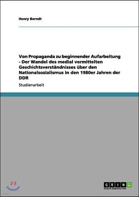 Von Propaganda Zu Beginnender Aufarbeitung - Der Wandel Des Medial Vermittelten Geschichtsverst?ndnisses ?ber Den Nationalsozialismus in Den 1980er Ja