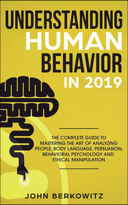 Understanding Human Behavior in 2019: The Complete Guide to Mastering the Art of Analyzing People, Body Language, Persuasion, Behavioral Psychology an