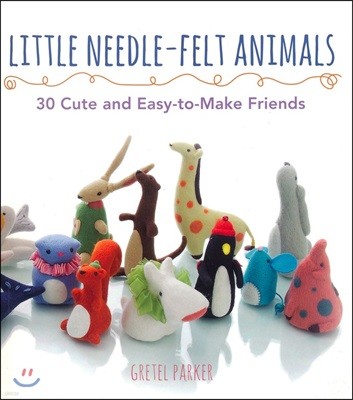 Little Needle-Felt Animals: 30 Cute and Easy-To-Make Friends
