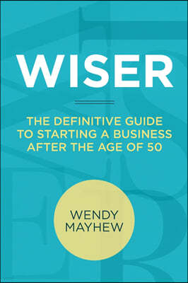 Wiser: The Definitive Guide to Starting a Business After the Age of 50