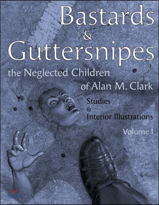 Bastards and Guttersnipes: The Neglected Children of Alan M. Clark: Studies and Interior Illustrations, Volume I