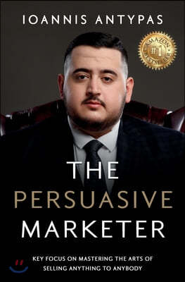 The Persuasive Marketer: Key Focus on Mastering the Arts of Selling Anything to Anybody