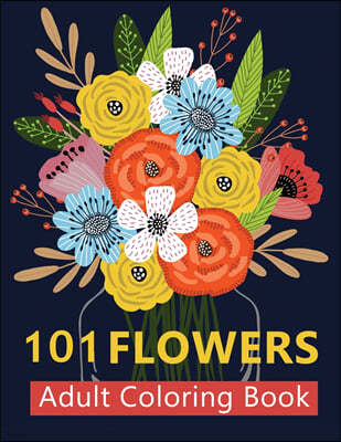 101 Flowers Adult Coloring Books: Coloring Books For Adults Featuring Stress Relieving Beautiful Floral Patterns, Wreaths, Bouquets, Swirls, Roses, De