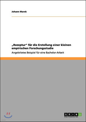 "Rezeptur" fur die Erstellung einer kleinen empirischen Forschungsstudie: Angeleitetes Beispiel fur eine Bachelor-Arbeit