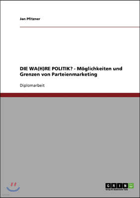 Die Wa(h)Re Politik? - M?glichkeiten Und Grenzen Von Parteienmarketing