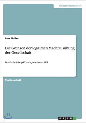 Die Grenzen der legitimen Machtausubung der Gesellschaft: Der Freiheitsbegriff nach John Stuart Mill