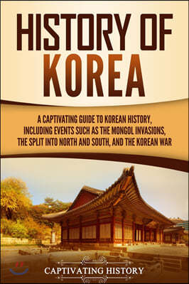 History of Korea: A Captivating Guide to Korean History, Including Events Such as the Mongol Invasions, the Split into North and South,