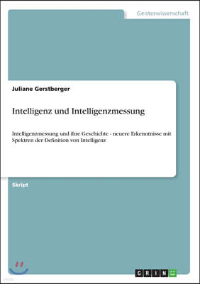 Intelligenz und Intelligenzmessung: Intelligenzmessung und ihre Geschichte - neuere Erkenntnisse mit Spektren der Definition von Intelligenz