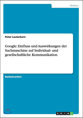 Google: Einfluss Und Auswirkungen Der Suchmaschine Auf Individual- Und Gesellschaftliche Kommunikation