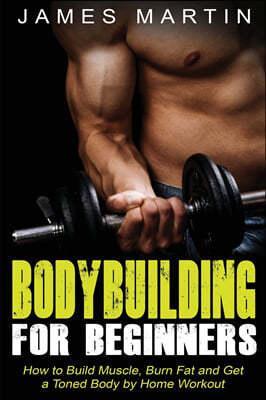 Bodybuilding for Beginners: How to Build Muscle, Burn Fat and Get a Toned Body by Home Workout