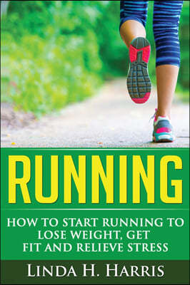 Running: How to Start Running to Lose Weight, Get Fit and Relieve Stress