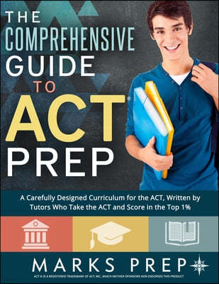 The Comprehensive Guide to ACT Prep: A Carefully Designed Curriculum for the ACT, Written by Tutors Who Take the ACT and Score in the Top 1%