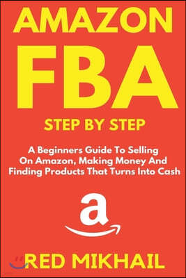 Amazon Fba: A Beginners Guide To Selling On Amazon, Making Money And Finding Products That Turns Into Cash