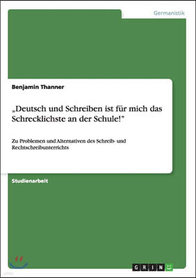 "Deutsch und Schreiben ist fur mich das Schrecklichste an der Schule!": Zu Problemen und Alternativen des Schreib- und Rechtschreibunterrichts