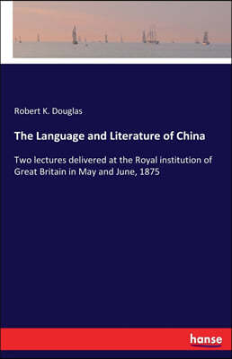 The Language and Literature of China: Two lectures delivered at the Royal institution of Great Britain in May and June, 1875