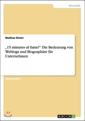 "15 Minutes of Fame? Die Bedeutung Von Weblogs Und Blogosph?re F?r Unternehmen