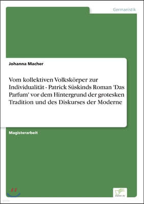 Vom kollektiven Volkskorper zur Individualitat - Patrick Suskinds Roman 'Das Parfum' vor dem Hintergrund der grotesken Tradition und des Diskurses der