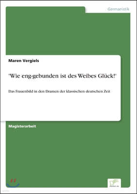 'Wie eng-gebunden ist des Weibes Gluck!': Das Frauenbild in den Dramen der klassischen deutschen Zeit