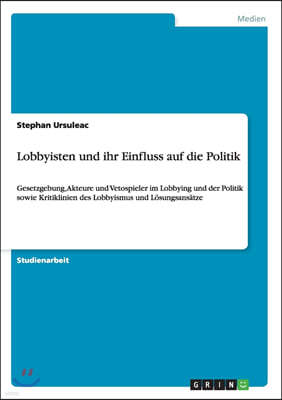 Lobbyisten und ihr Einfluss auf die Politik: Gesetzgebung, Akteure und Vetospieler im Lobbying und der Politik sowie Kritiklinien des Lobbyismus und L