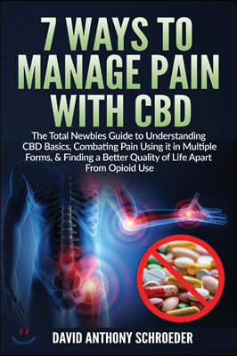 7 Ways To Manage Pain With CBD: The Total Newbies Guide to Understanding CBD Basics, Combating Pain Using it in Multiple Forms, & Finding a Better Qua