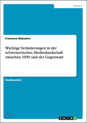 Wichtige Ver?nderungen in Der Schweizerischen Medienlandschaft Zwischen 1950 Und Der Gegenwart