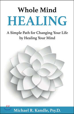 Whole Mind Healing: A Simple Path for Changing Your Life by Healing Your Mind