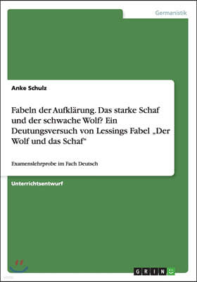 Fabeln der Aufkl?rung. Das starke Schaf und der schwache Wolf? Ein Deutungsversuch von Lessings Fabel "Der Wolf und das Schaf: Examenslehrprobe im Fac