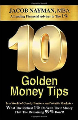 10 Golden Money Tips: In a World of Greedy Bankers And Volatile Markets - What The Richest 1% Do With Their Money That The Remaining 99% Don
