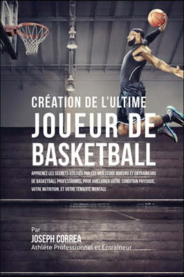 Creation de l'Ultime Joueur de Basketball: Apprenez les secrets utilises par les meilleurs joueurs et entraineurs de basketball professionnel pour ame