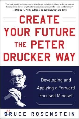 Create Your Future the Peter Drucker Way: Developing and Applying a Forward-Focused Mindset