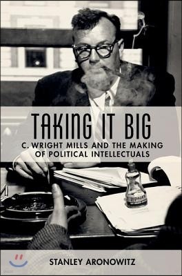 Taking It Big: C. Wright Mills and the Making of Political Intellectuals