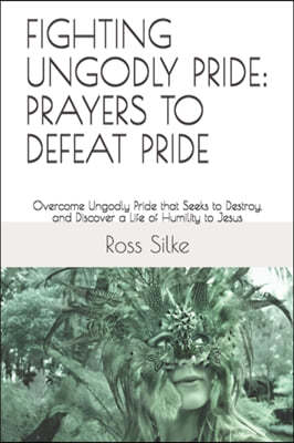 Fighting Ungodly Pride: PRAYERS TO DEFEAT PRIDE: Overcome Ungodly Pride that Seeks to Destroy, and Discover a Life of Humility to Jesus