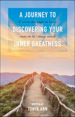 A Journey to Discovering Your Inner Greatness: 27 Lessons That Taught Me How to Create the Life I Always Wanted