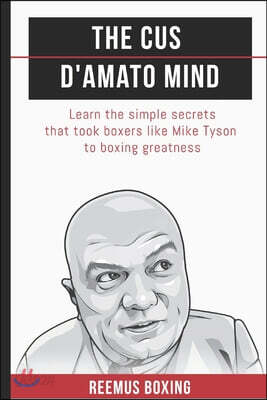 The Cus D'Amato Mind: Learn The Simple Secrets That Took Boxers Like Mike Tyson To Greatness