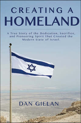 Creating a Homeland: A True Story of the Dedication, Sacrifice, And Pioneering Spirit That Created the Modern State of Israel