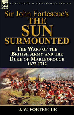 Sir John Fortescue's 'The Sun Surmounted': The Wars of the British Army and the Duke of Marlborough 1672-1712