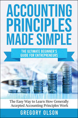 Accounting Principles Made Simple: The Ultimate Beginner's Guide for Entrepreneurs The Easy Way to Learn How Generally Accepted Accounting Principles