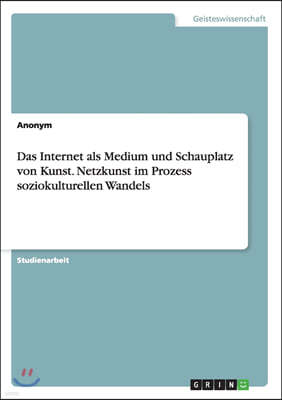 Das Internet als Medium und Schauplatz von Kunst. Netzkunst im Prozess soziokulturellen Wandels