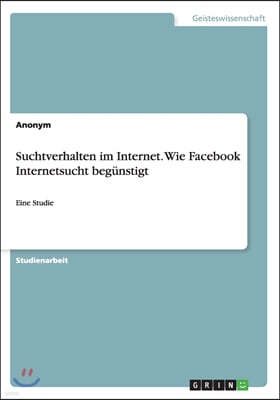 Suchtverhalten im Internet. Wie Facebook Internetsucht beg?nstigt