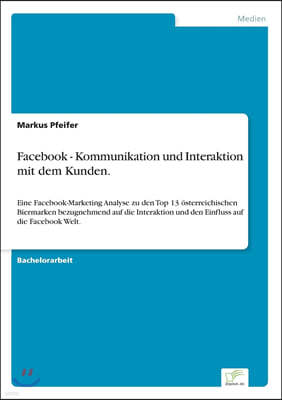 Facebook - Kommunikation und Interaktion mit dem Kunden.: Eine Facebook-Marketing Analyse zu den Top 13 ?sterreichischen Biermarken bezugnehmend auf d