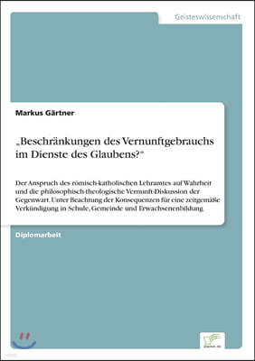 "Beschrankungen des Vernunftgebrauchs im Dienste des Glaubens?": Der Anspruch des romisch-katholischen Lehramtes auf Wahrheit und die philosophisch-th