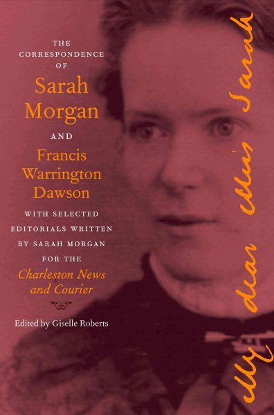 The Correspondence of Sarah Morgan and Francis Warrington Dawson, with Selected Editorials Written by Sarah Morgan for the Charleston News and Courier