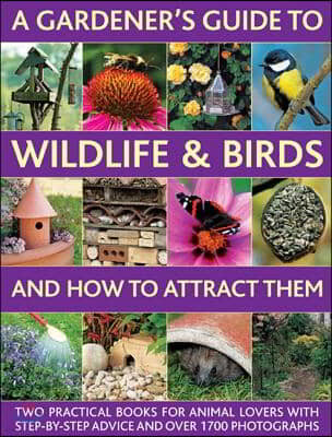 A   Gardener's Guide to Wildlife & Birds and How to Attract Them: Two Practical Books for Animal Lovers with Step-By-Step Advice and Over 1700 Photogr