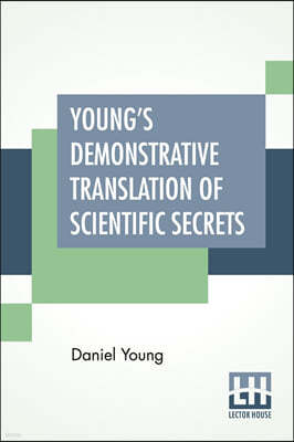 Young's Demonstrative Translation Of Scientific Secrets: Or A Collection Of Above 500 Useful Receipts On A Variety Of Subjects.