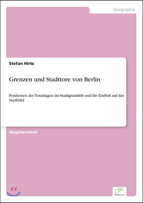 Grenzen und Stadttore von Berlin: Positionen der Toranlagen im Stadtgrundri? und ihr Einflu? auf das Stadtbild