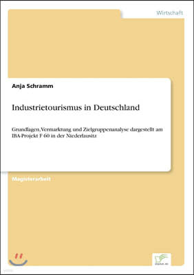 Industrietourismus in Deutschland: Grundlagen, Vermarktung und Zielgruppenanalyse dargestellt am IBA-Projekt F 60 in der Niederlausitz