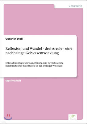 Reflexion und Wandel - drei Areale - eine nachhaltige Gebietsentwicklung: Entwurfskonzepte zur Neuordnung und Revitalisierung innerst?dtischer Brachfl