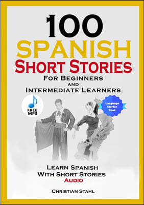 100 Spanish Short Stories for Beginners and Intermediate Learners Learn Spanish with Short Stories + Audio: Spanish Edition Foreign Language Book 1