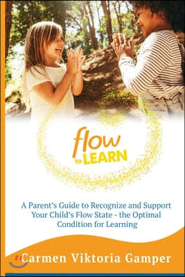 Flow To Learn: A 52-Week Parent's Guide to Recognize & Support Your Child's Flow State - the Optimal Condition for Learning